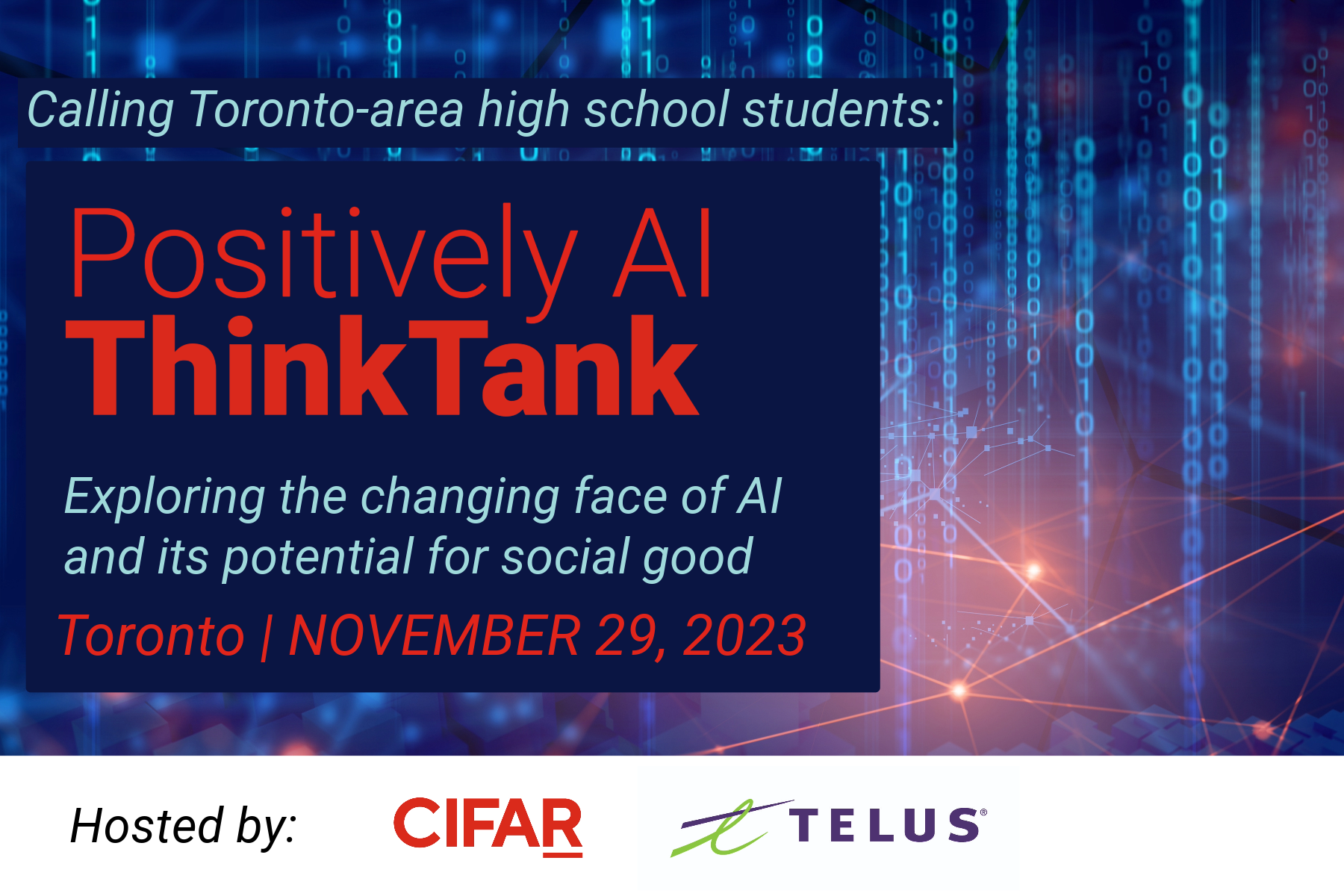 Calling Toronto-area high school students: Positively AI Think Tank Exploring the changing face of AI and its potential for social good Toronto / November 29, 2023 Hosted by CIFAR and TELUS 