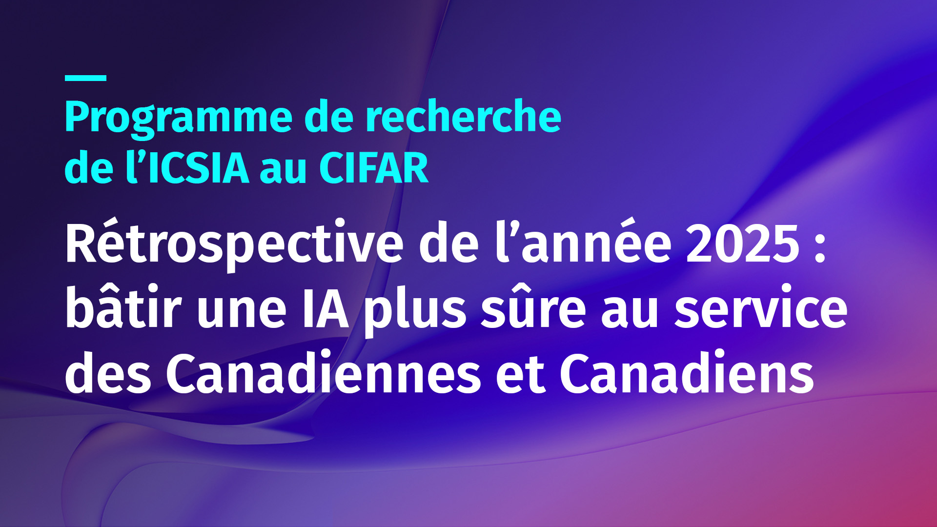 Programme de recherche de l’ICSIA au CIFAR Rétrospective de l’année 2025 : bâtir une IA plus sûre au service des Canadiennes et Canadiens