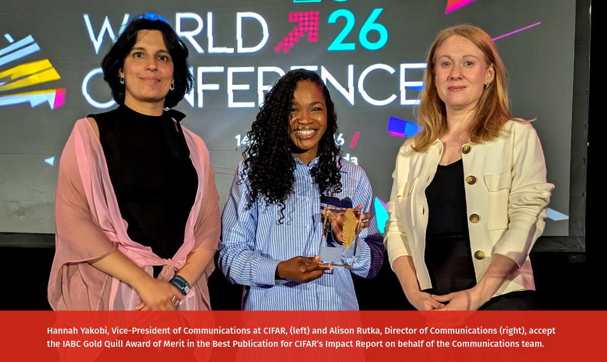Hannah Yakobi, Vice-President of Communications at CIFAR, (left) and Alison Rutka, Director of Communications (right), accept the IABC Gold Quill Award of Merit in the Best Publication for CIFAR’s Impact Report on behalf of the Communications team.